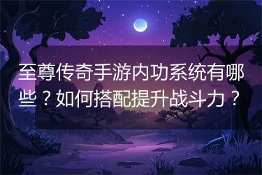至尊传奇手游内功系统有哪些？如何搭配提升战斗力？