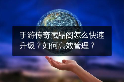 手游传奇藏品阁怎么快速升级？如何高效管理？