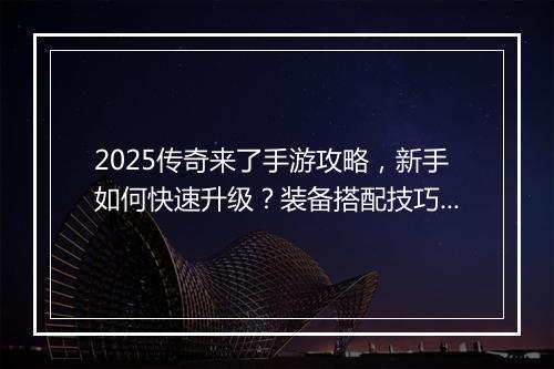 2025传奇来了手游攻略，新手如何快速升级？装备搭配技巧揭秘