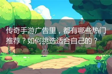 传奇手游广告里，都有哪些热门推荐？如何挑选适合自己的？