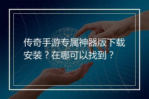 传奇手游专属神器版下载安装？在哪可以找到？