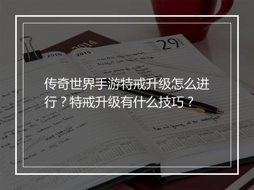 传奇世界手游特戒升级怎么进行？特戒升级有什么技巧？