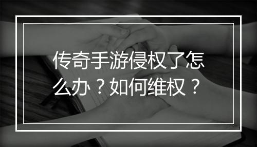 传奇手游侵权了怎么办？如何维权？