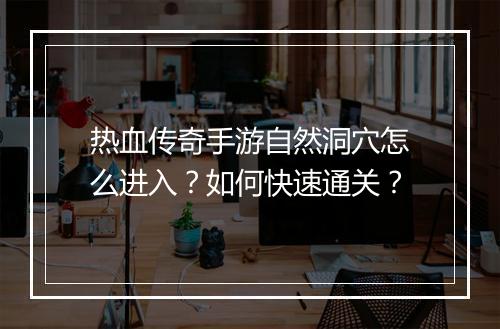 热血传奇手游自然洞穴怎么进入？如何快速通关？