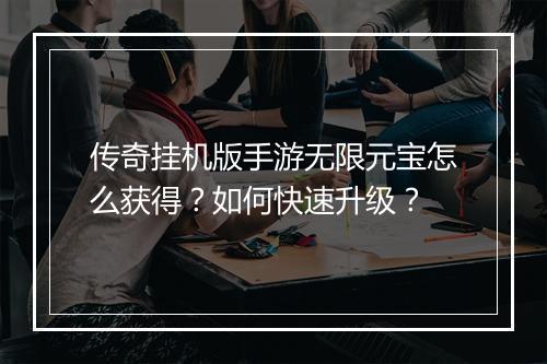 传奇挂机版手游无限元宝怎么获得？如何快速升级？
