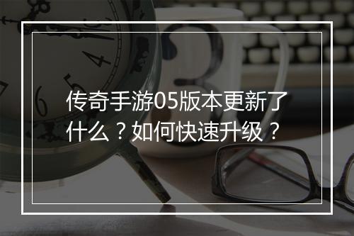 传奇手游05版本更新了什么？如何快速升级？