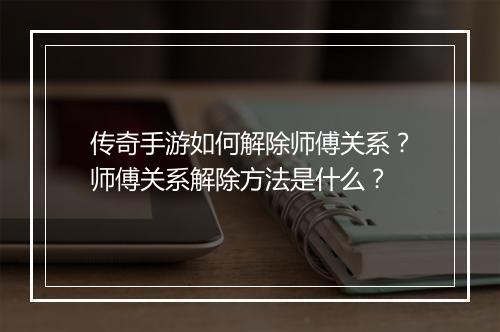 传奇手游如何解除师傅关系？师傅关系解除方法是什么？
