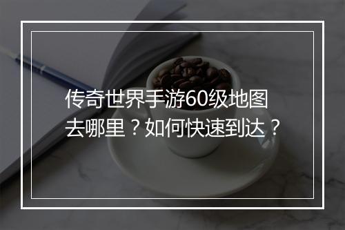 传奇世界手游60级地图去哪里？如何快速到达？