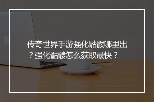 传奇世界手游强化骷髅哪里出？强化骷髅怎么获取最快？