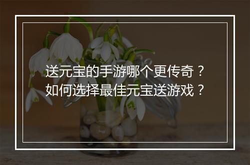 送元宝的手游哪个更传奇？如何选择最佳元宝送游戏？