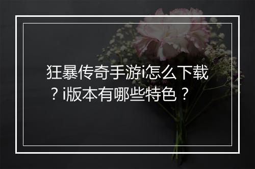狂暴传奇手游i怎么下载？i版本有哪些特色？