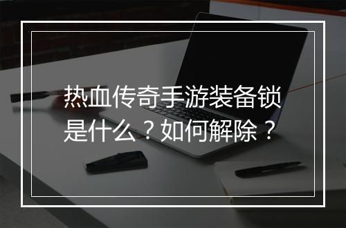 热血传奇手游装备锁是什么？如何解除？