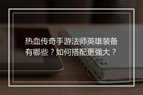 热血传奇手游法师英雄装备有哪些？如何搭配更强大？