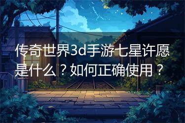 传奇世界3d手游七星许愿是什么？如何正确使用？
