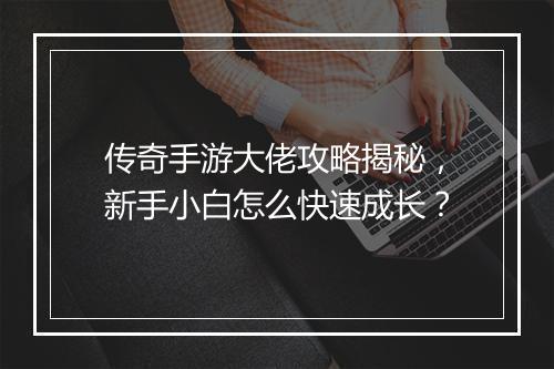 传奇手游大佬攻略揭秘，新手小白怎么快速成长？