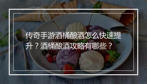 传奇手游酒桶酿酒怎么快速提升？酒桶酿酒攻略有哪些？