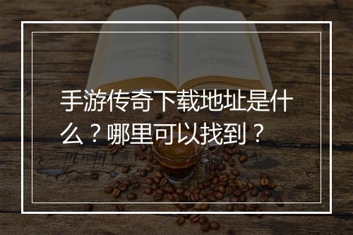 手游传奇下载地址是什么？哪里可以找到？