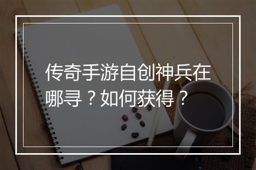 传奇手游自创神兵在哪寻？如何获得？