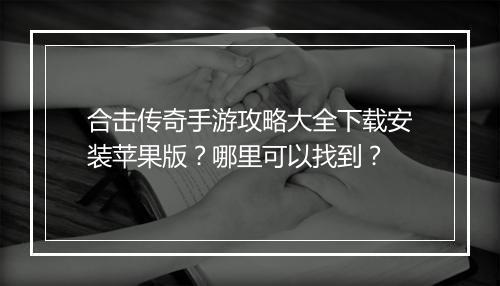 合击传奇手游攻略大全下载安装苹果版？哪里可以找到？