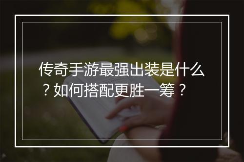 传奇手游最强出装是什么？如何搭配更胜一筹？