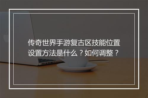 传奇世界手游复古区技能位置设置方法是什么？如何调整？