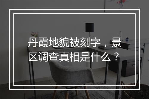 丹霞地貌被刻字，景区调查真相是什么？
