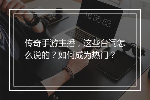 传奇手游主播，这些台词怎么说的？如何成为热门？