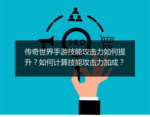 传奇世界手游技能攻击力如何提升？如何计算技能攻击力加成？