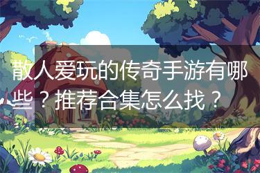 散人爱玩的传奇手游有哪些？推荐合集怎么找？
