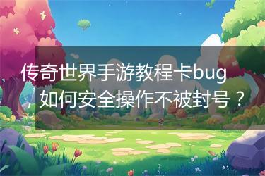 传奇世界手游教程卡bug，如何安全操作不被封号？