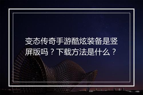 变态传奇手游酷炫装备是竖屏版吗？下载方法是什么？