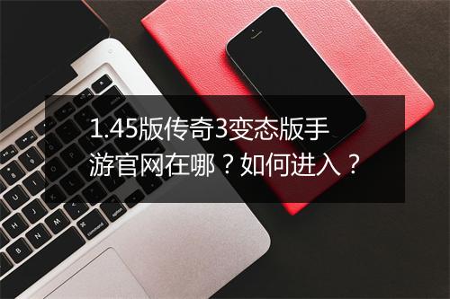 1.45版传奇3变态版手游官网在哪？如何进入？