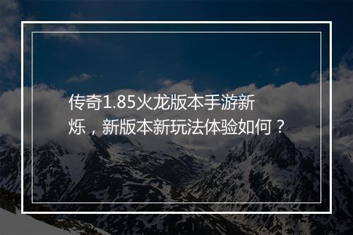 传奇1.85火龙版本手游新烁，新版本新玩法体验如何？