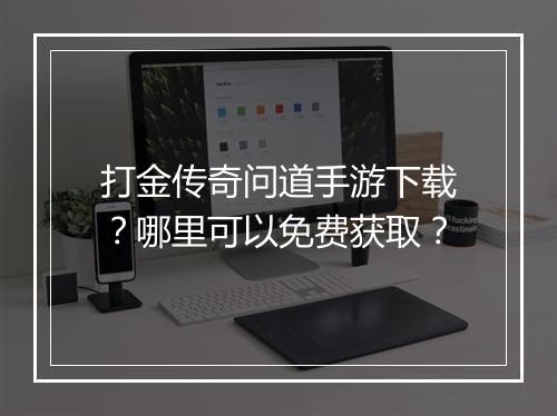 打金传奇问道手游下载？哪里可以免费获取？
