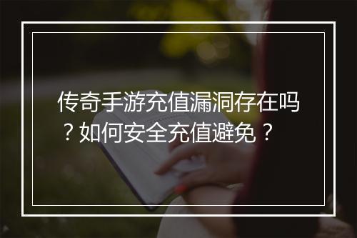 传奇手游充值漏洞存在吗？如何安全充值避免？