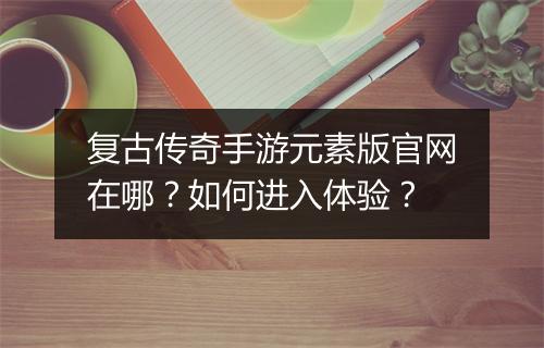 复古传奇手游元素版官网在哪？如何进入体验？