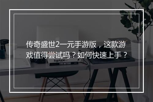 传奇盛世2一元手游版，这款游戏值得尝试吗？如何快速上手？