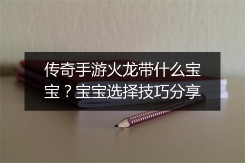 传奇手游火龙带什么宝宝？宝宝选择技巧分享