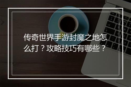 传奇世界手游封魔之地怎么打？攻略技巧有哪些？