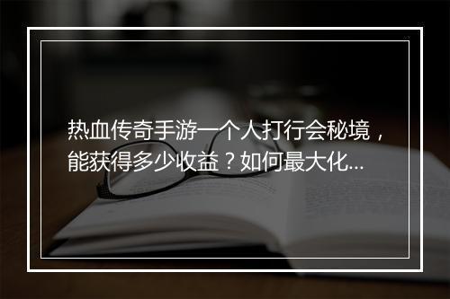 热血传奇手游一个人打行会秘境，能获得多少收益？如何最大化？