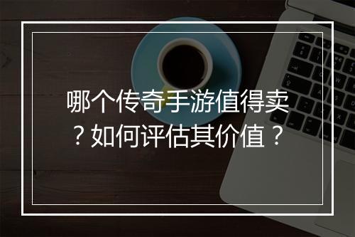 哪个传奇手游值得卖？如何评估其价值？