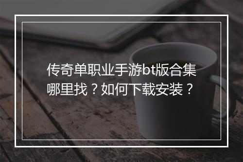 传奇单职业手游bt版合集哪里找？如何下载安装？