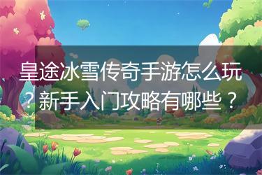 皇途冰雪传奇手游怎么玩？新手入门攻略有哪些？