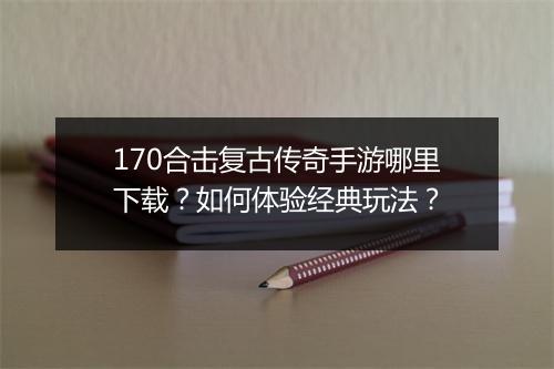 170合击复古传奇手游哪里下载？如何体验经典玩法？