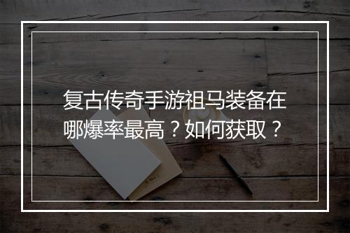复古传奇手游祖马装备在哪爆率最高？如何获取？