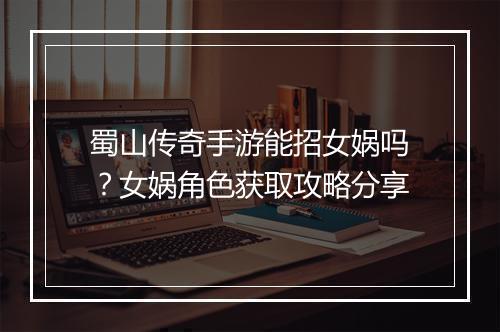 蜀山传奇手游能招女娲吗？女娲角色获取攻略分享