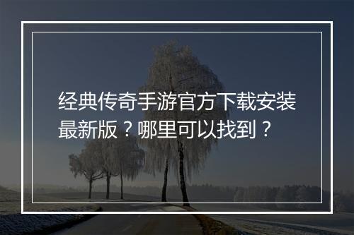 经典传奇手游官方下载安装最新版？哪里可以找到？