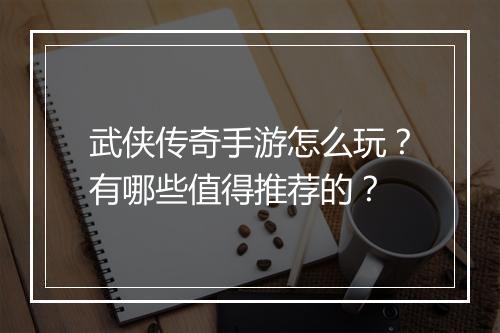 武侠传奇手游怎么玩？有哪些值得推荐的？