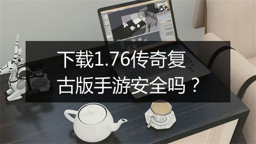 下载1.76传奇复古版手游安全吗？