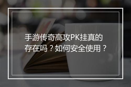 手游传奇高攻PK挂真的存在吗？如何安全使用？